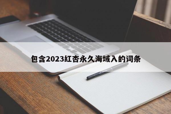 包含2023红杏永久海域入的词条