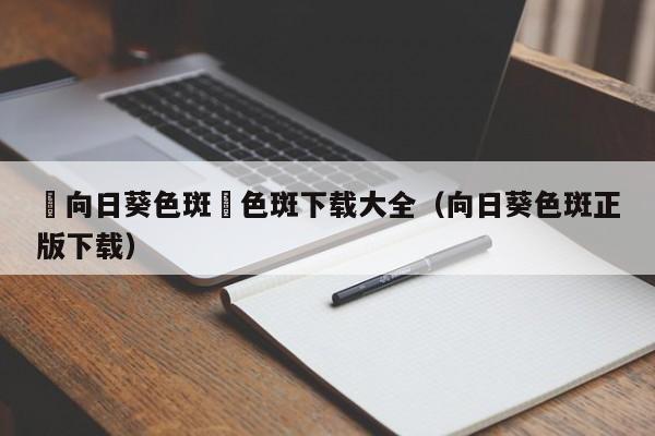 卍向日葵色斑卐色斑下载大全（向日葵色斑正版下载）