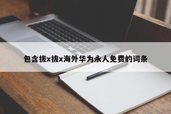 包含拔x拔x海外华为永人免费的词条