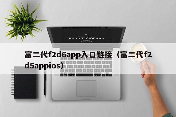 富二代f2d6app入口链接（富二代f2d5appios）