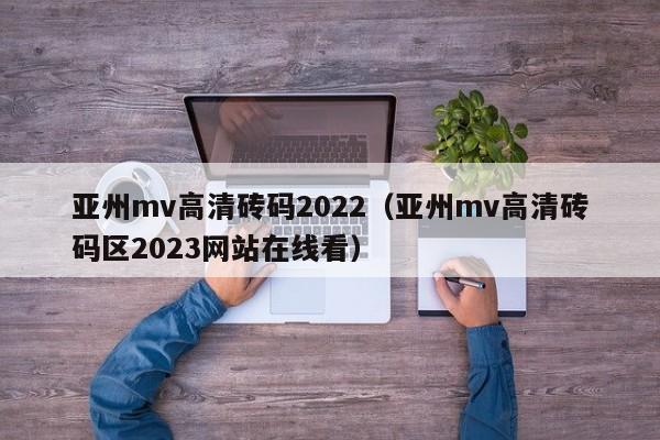 亚州mv高清砖码2022（亚州mv高清砖码区2023网站在线看）