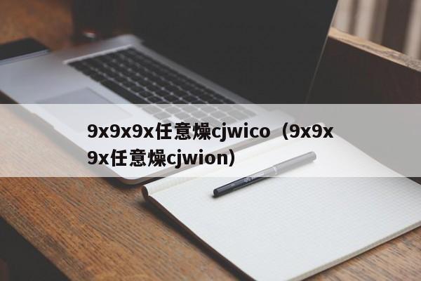 9x9x9x任意燥cjwico（9x9x9x任意燥cjwion）