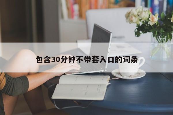 包含30分钟不带套入口的词条