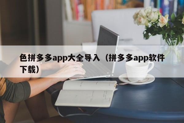 色拼多多app大全导入（拼多多app软件下载）