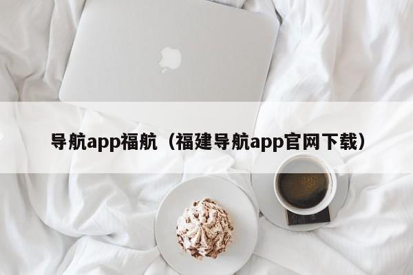 导航app福航（福建导航app官网下载）