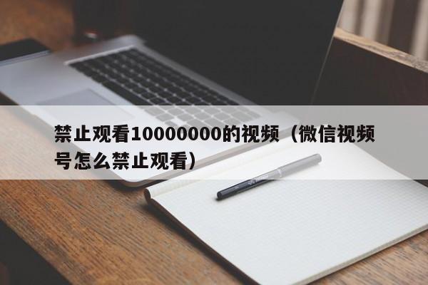 禁止观看10000000的视频（微信视频号怎么禁止观看）