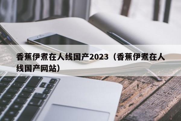 香蕉伊煮在人线国产2023（香蕉伊煮在人线国产网站）