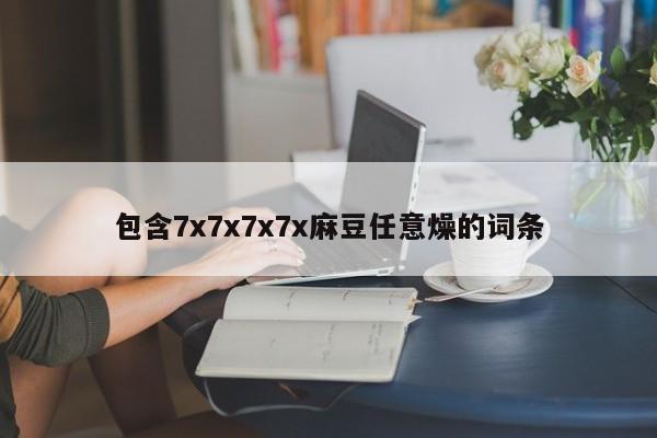 包含7x7x7x7x麻豆任意燥的词条