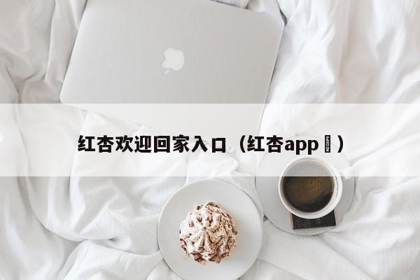 红杏欢迎回家入口（红杏app ）