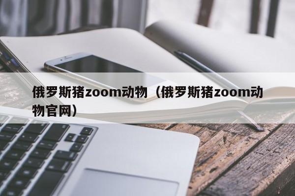 俄罗斯猪zoom动物（俄罗斯猪zoom动物官网）