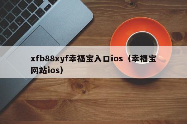 xfb88xyf幸福宝入口ios（幸福宝网站ios）