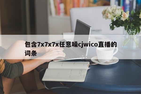 包含7x7x7x任意噪cjwico直播的词条