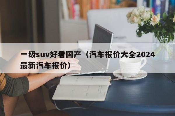 一级suv好看国产（汽车报价大全2024最新汽车报价）