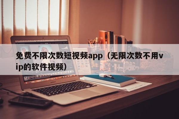 免费不限次数短视频app（无限次数不用vip的软件视频）