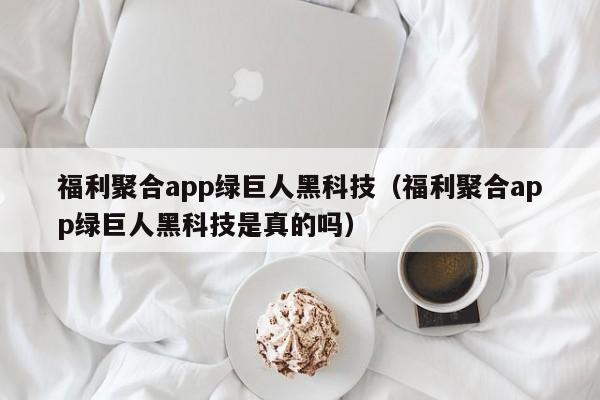 福利聚合app绿巨人黑科技（福利聚合app绿巨人黑科技是真的吗）