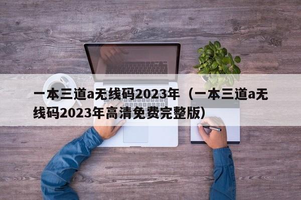 一本三道a无线码2023年（一本三道a无线码2023年高清免费完整版）