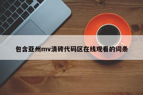 包含亚州mv清砖代码区在线观看的词条