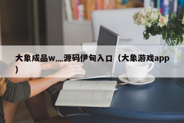 大象成品w灬源码伊甸入口（大象游戏app）