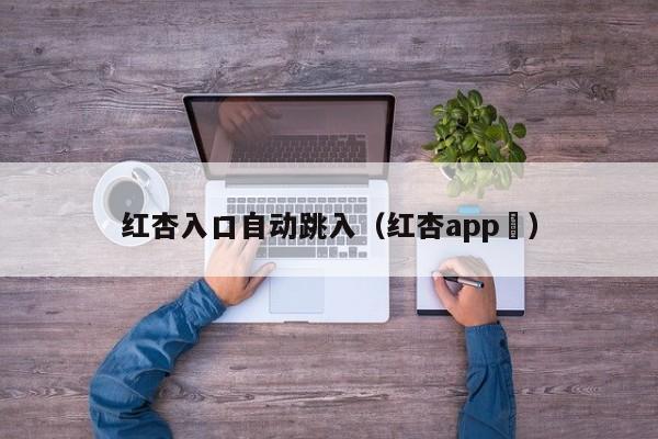 红杏入口自动跳入（红杏app ）