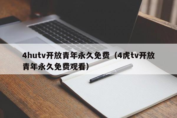 4hutv开放青年永久免费（4虎tv开放青年永久免费观看）