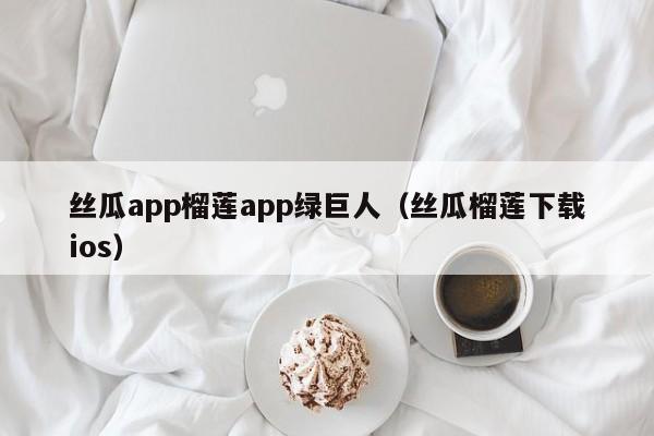 丝瓜app榴莲app绿巨人（丝瓜榴莲下载ios）