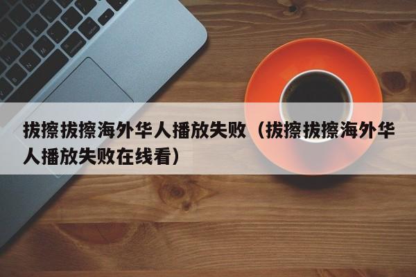 拔擦拔擦海外华人播放失败（拔擦拔擦海外华人播放失败在线看）