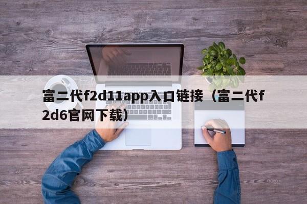 富二代f2d11app入口链接（富二代f2d6官网下载）