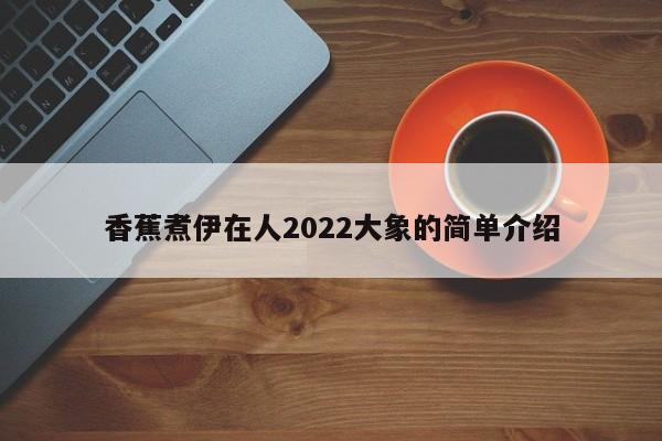 香蕉煮伊在人2022大象的简单介绍