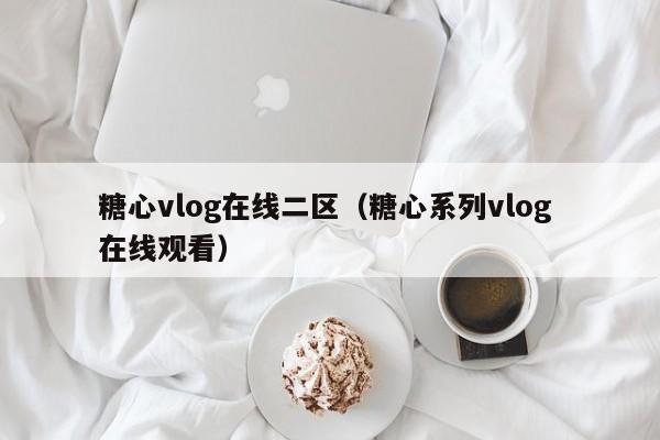 糖心vlog在线二区（糖心系列vlog 在线观看）