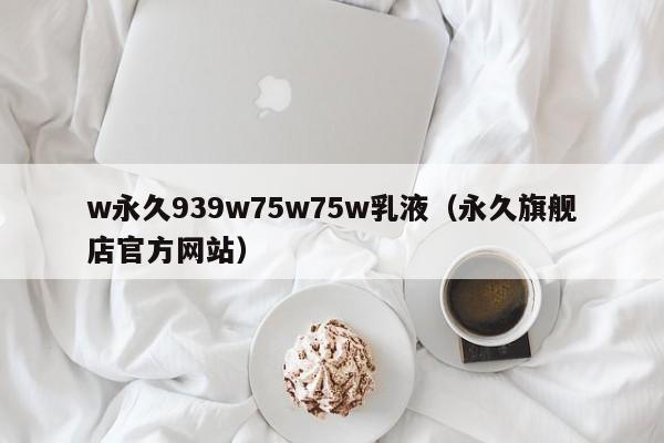 w永久939w75w75w乳液（永久旗舰店官方网站）