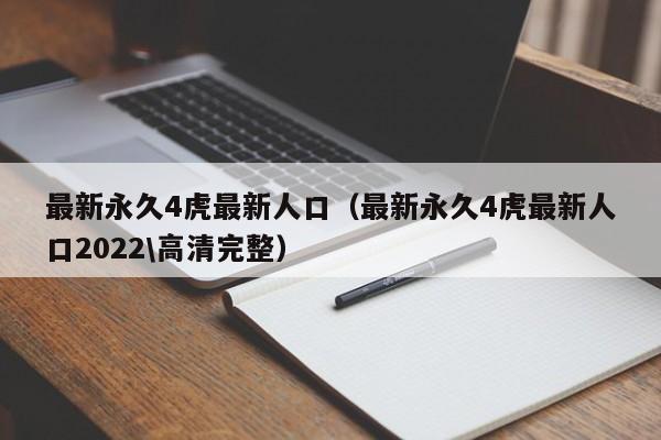 最新永久4虎最新人口（最新永久4虎最新人口2022\高清完整）