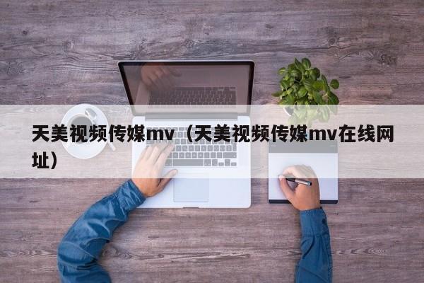 天美视频传媒mv（天美视频传媒mv在线网址）