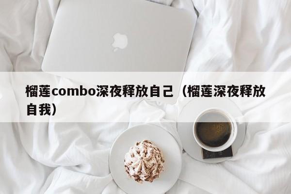 榴莲combo深夜释放自己（榴莲深夜释放自我）