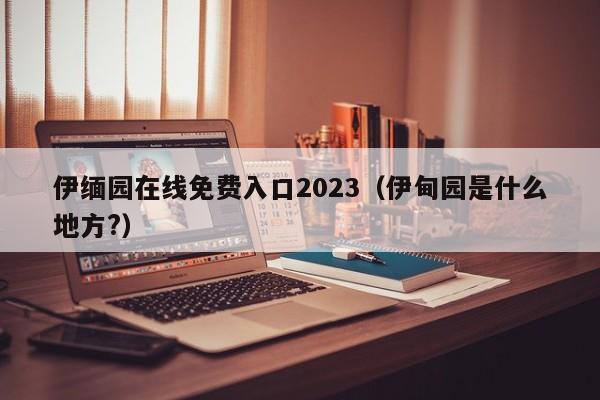 伊缅园在线免费入口2023（伊甸园是什么地方?）