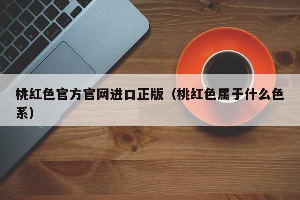 桃红色官方官网进口正版（桃红色属于什么色系）