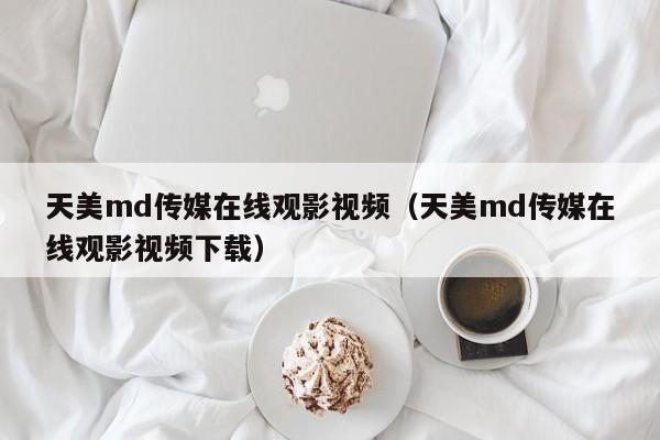 天美md传媒在线观影视频（天美md传媒在线观影视频下载）